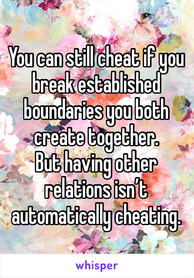 You can still cheat if you break established boundaries you both create together. 
But having other relations isn’t automatically cheating. 