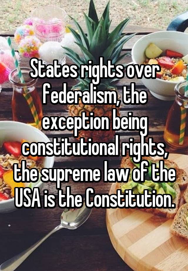 States rights over federalism, the exception being constitutional rights, the supreme law of the USA is the Constitution.