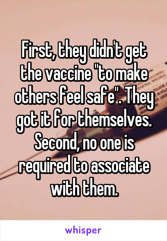 First, they didn't get the vaccine "to make others feel safe". They got it for themselves. Second, no one is required to associate with them.