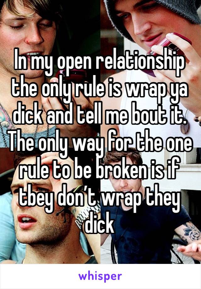 In my open relationship the only rule is wrap ya dick and tell me bout it. The only way for the one rule to be broken is if tbey don’t wrap they dick 