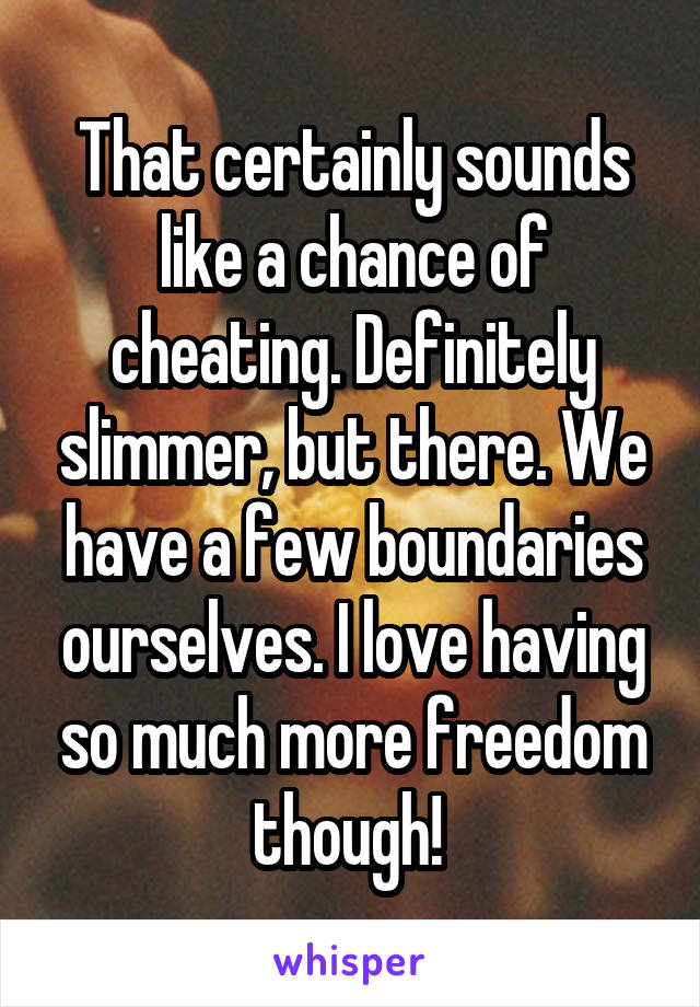 That certainly sounds like a chance of cheating. Definitely slimmer, but there. We have a few boundaries ourselves. I love having so much more freedom though! 