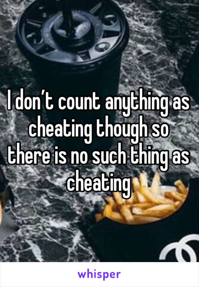 I don’t count anything as cheating though so there is no such thing as cheating 