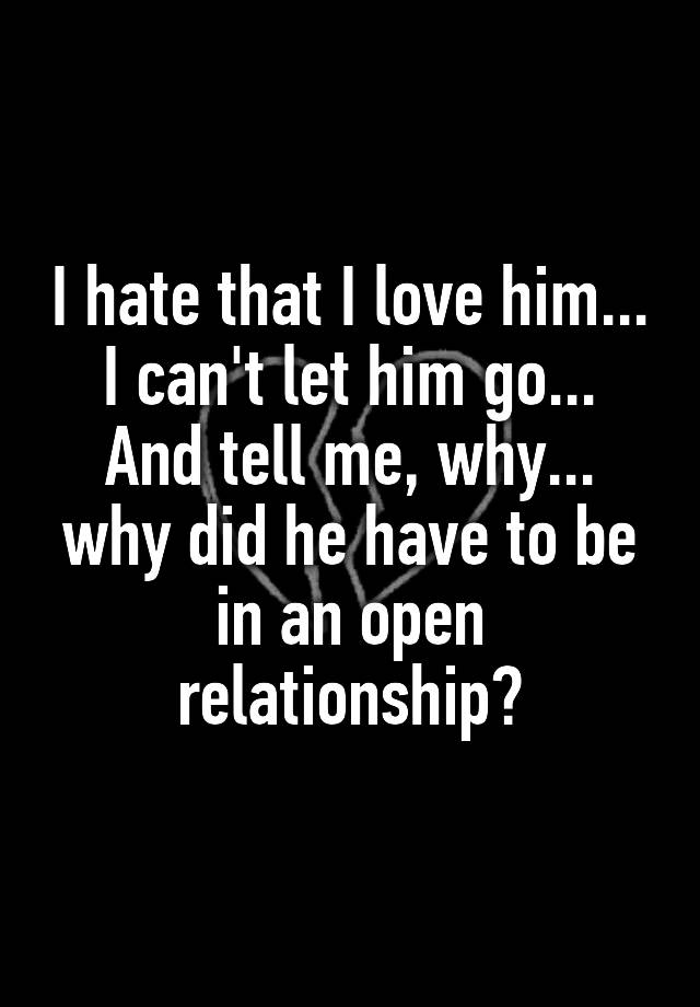 I hate that I love him...
I can't let him go...
And tell me, why...
why did he have to be in an open relationship?