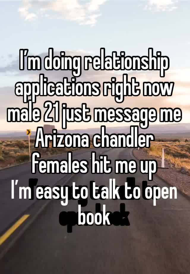 I’m doing relationship applications right now male 21 just message me Arizona chandler females hit me up 
I’m easy to talk to open book 