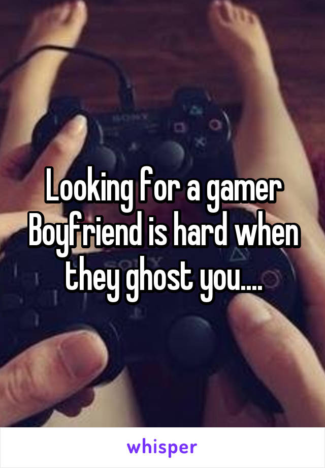 Looking for a gamer Boyfriend is hard when they ghost you....