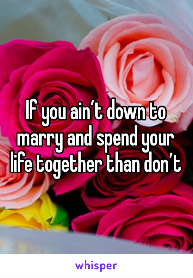 If you ain’t down to marry and spend your life together than don’t 