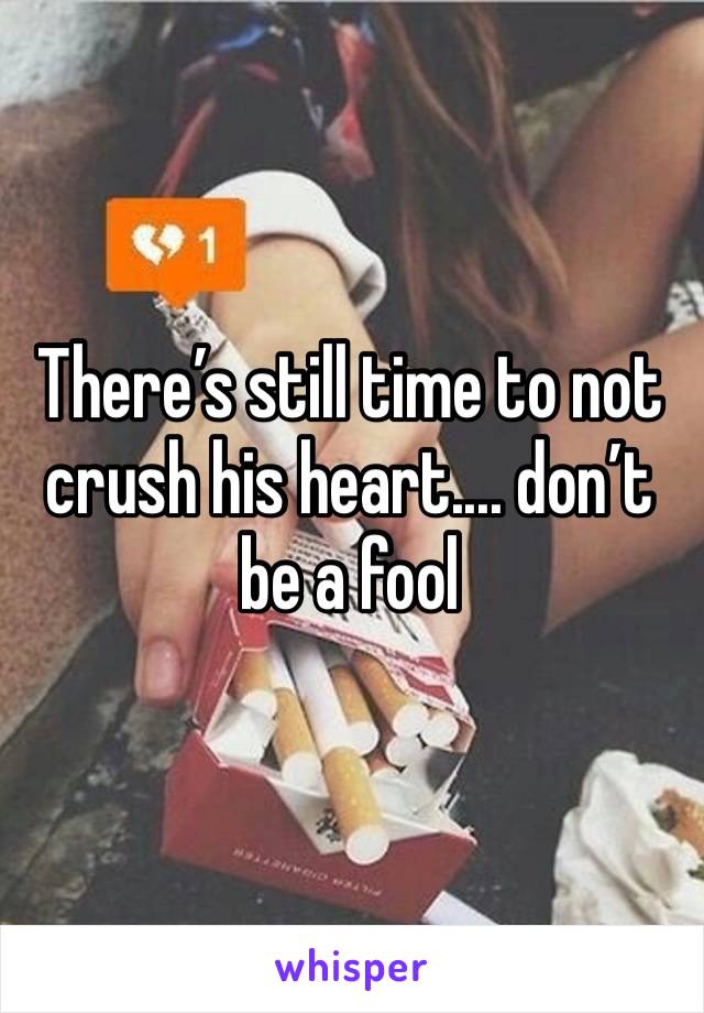 There’s still time to not crush his heart.... don’t be a fool 