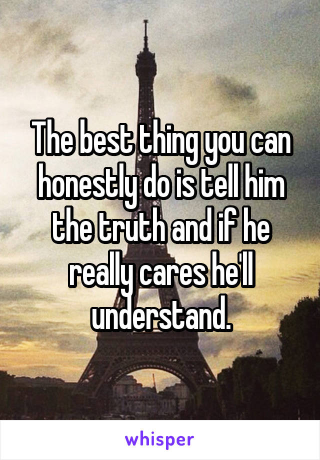 The best thing you can honestly do is tell him the truth and if he really cares he'll understand.