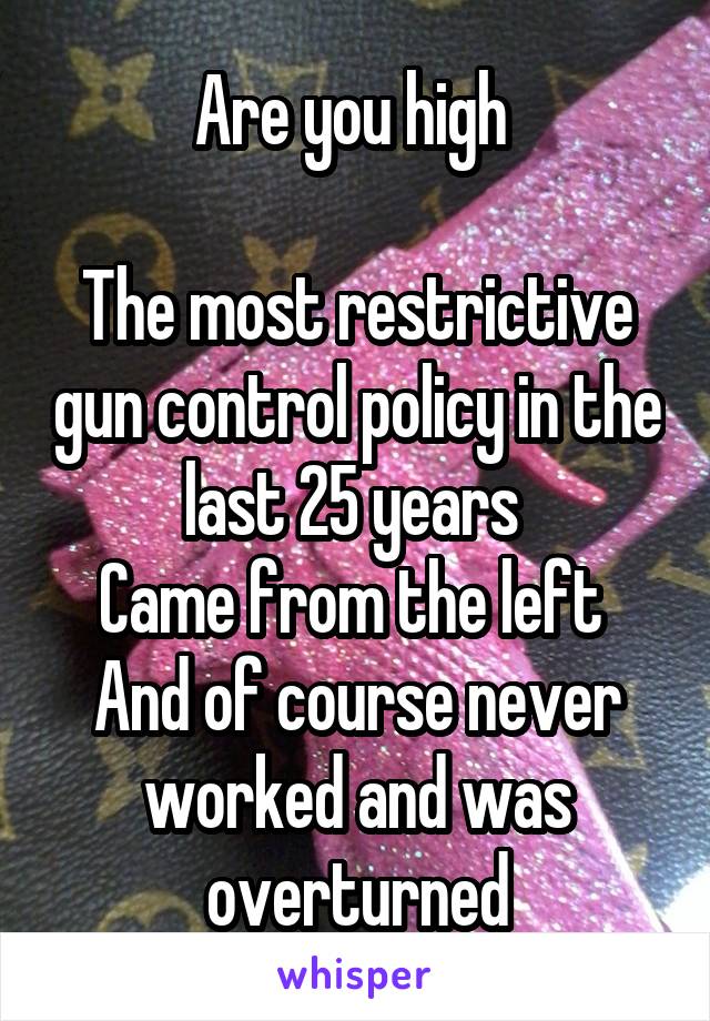 Are you high 

The most restrictive gun control policy in the last 25 years 
Came from the left 
And of course never worked and was overturned