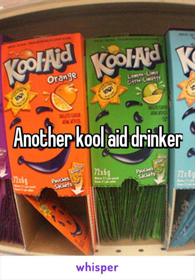 Another kool aid drinker