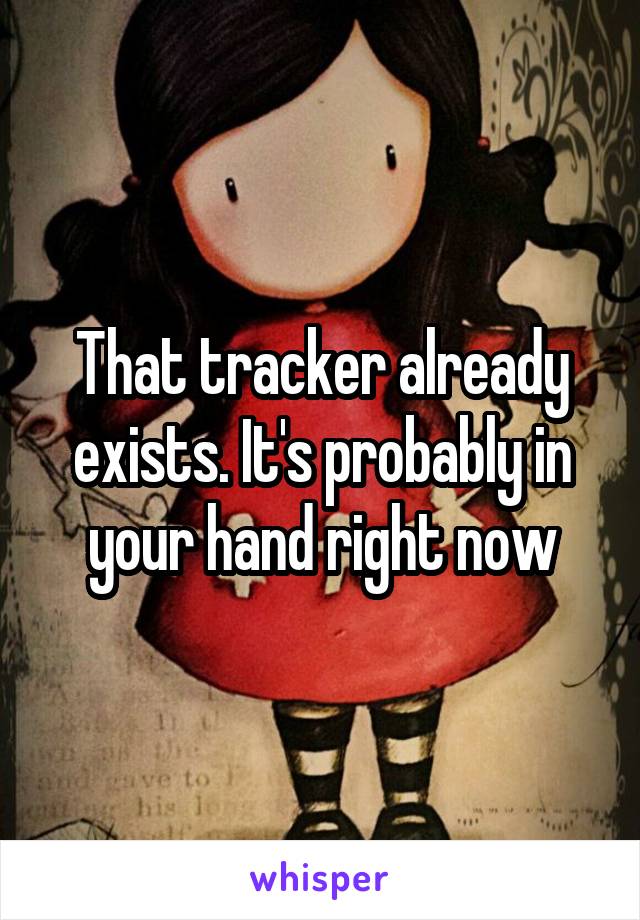 That tracker already exists. It's probably in your hand right now