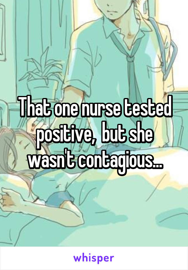 That one nurse tested positive,  but she wasn't contagious...