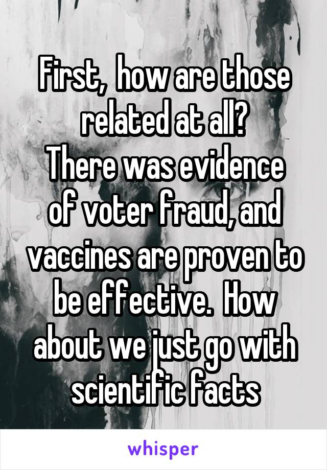 First,  how are those related at all?
There was evidence of voter fraud, and vaccines are proven to be effective.  How about we just go with scientific facts