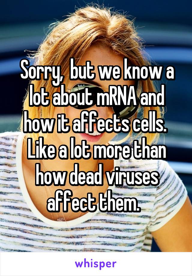 Sorry,  but we know a lot about mRNA and how it affects cells.  Like a lot more than how dead viruses affect them.  