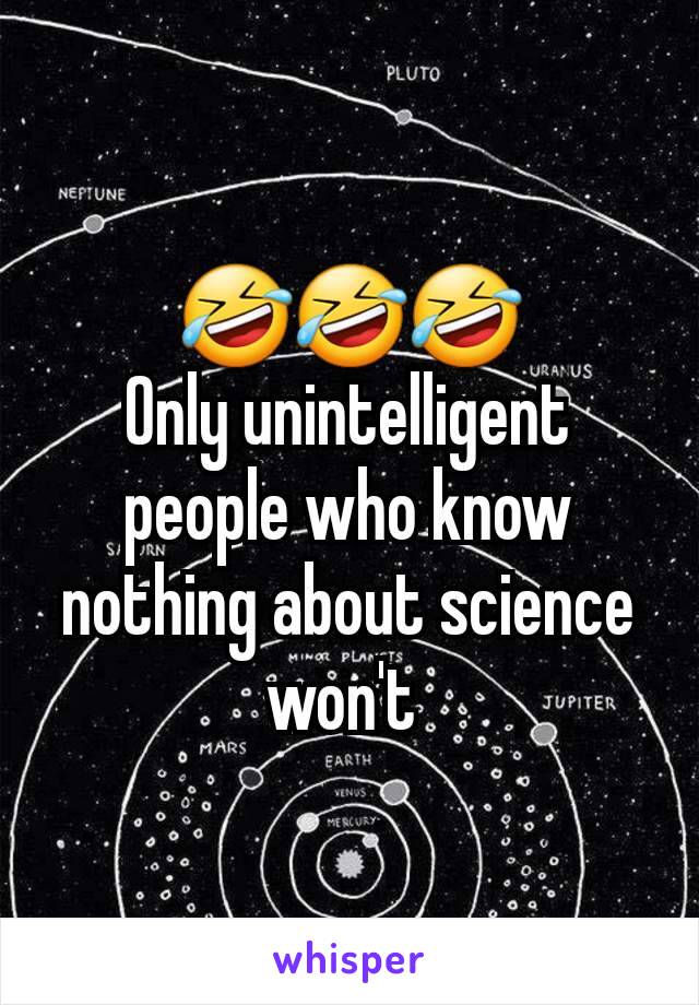 🤣🤣🤣
Only unintelligent people who know nothing about science won't 