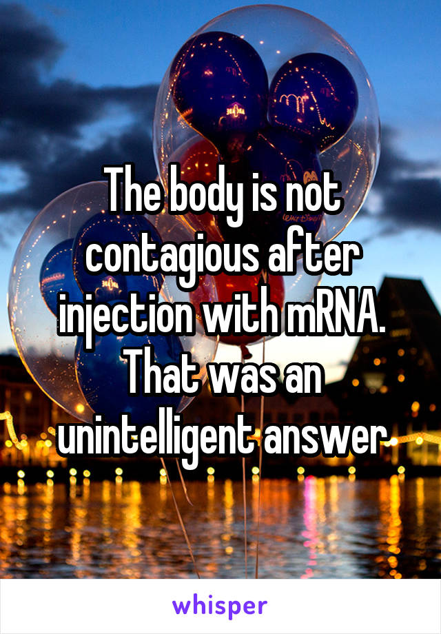 The body is not contagious after injection with mRNA.
That was an unintelligent answer