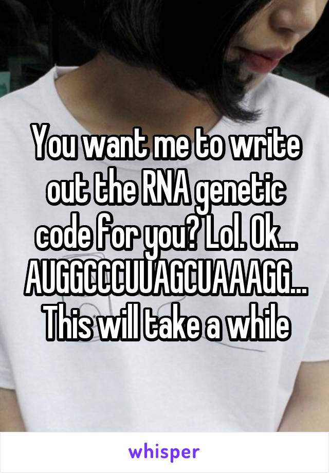 You want me to write out the RNA genetic code for you? Lol. Ok...
AUGGCCCUUAGCUAAAGG...
This will take a while