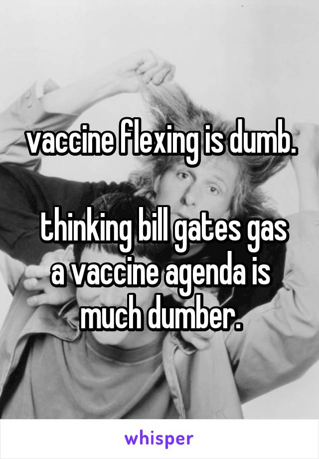 vaccine flexing is dumb.

 thinking bill gates gas a vaccine agenda is much dumber.