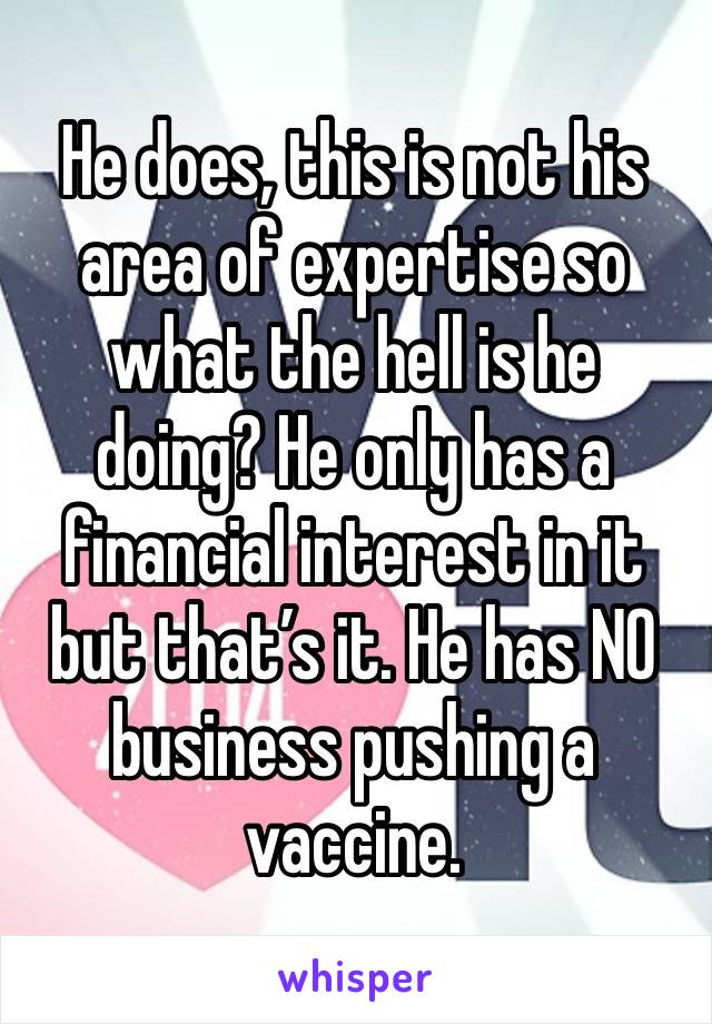 He does, this is not his area of expertise so what the hell is he doing? He only has a financial interest in it but that’s it. He has NO business pushing a vaccine. 