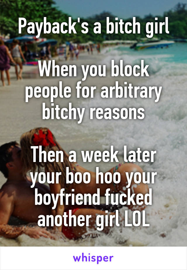 Payback's a bitch girl

When you block people for arbitrary bitchy reasons

Then a week later your boo hoo your boyfriend fucked another girl LOL
