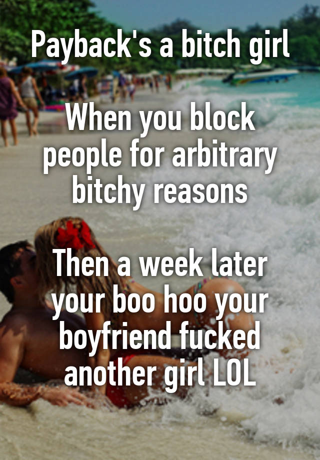 Payback's a bitch girl

When you block people for arbitrary bitchy reasons

Then a week later your boo hoo your boyfriend fucked another girl LOL
