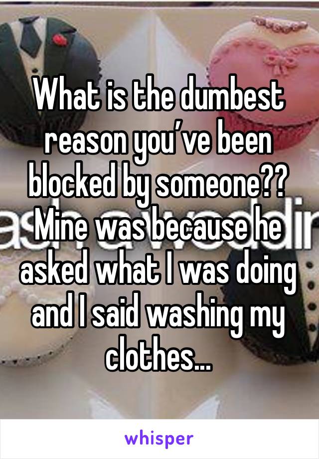 What is the dumbest reason you’ve been blocked by someone?? Mine was because he asked what I was doing and I said washing my clothes...