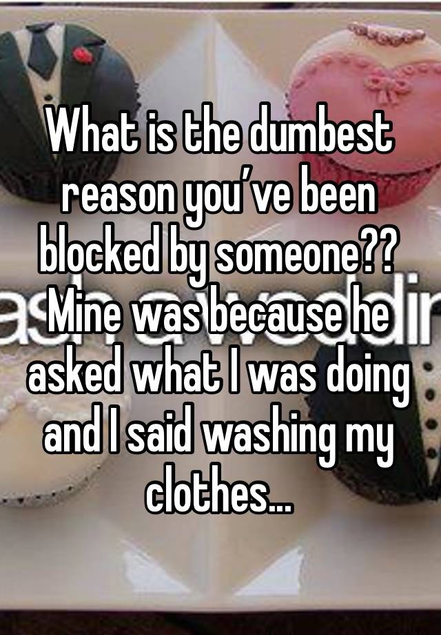 What is the dumbest reason you’ve been blocked by someone?? Mine was because he asked what I was doing and I said washing my clothes...