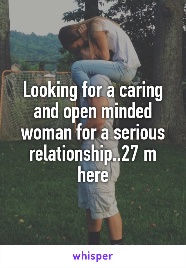 Looking for a caring and open minded woman for a serious relationship..27 m here