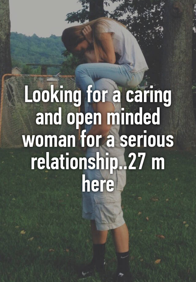 Looking for a caring and open minded woman for a serious relationship..27 m here