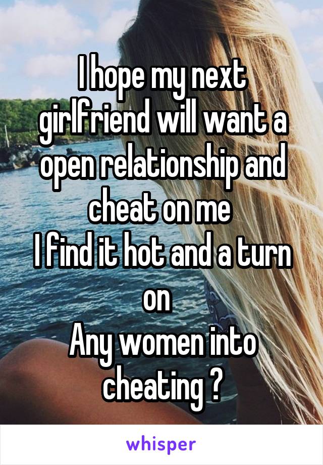 I hope my next girlfriend will want a open relationship and cheat on me 
I find it hot and a turn on  
Any women into cheating ?