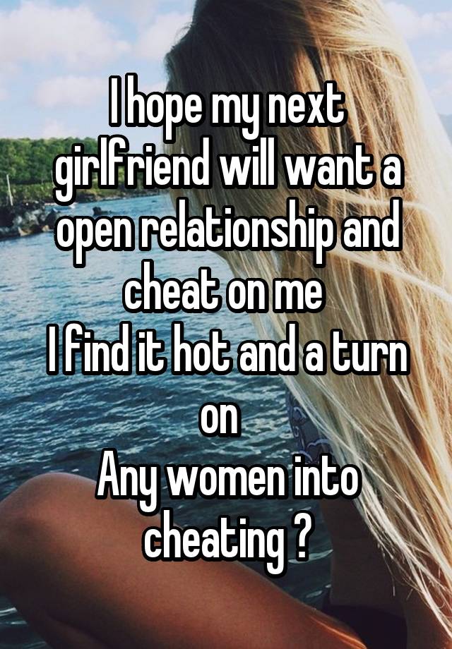 I hope my next girlfriend will want a open relationship and cheat on me 
I find it hot and a turn on  
Any women into cheating ?