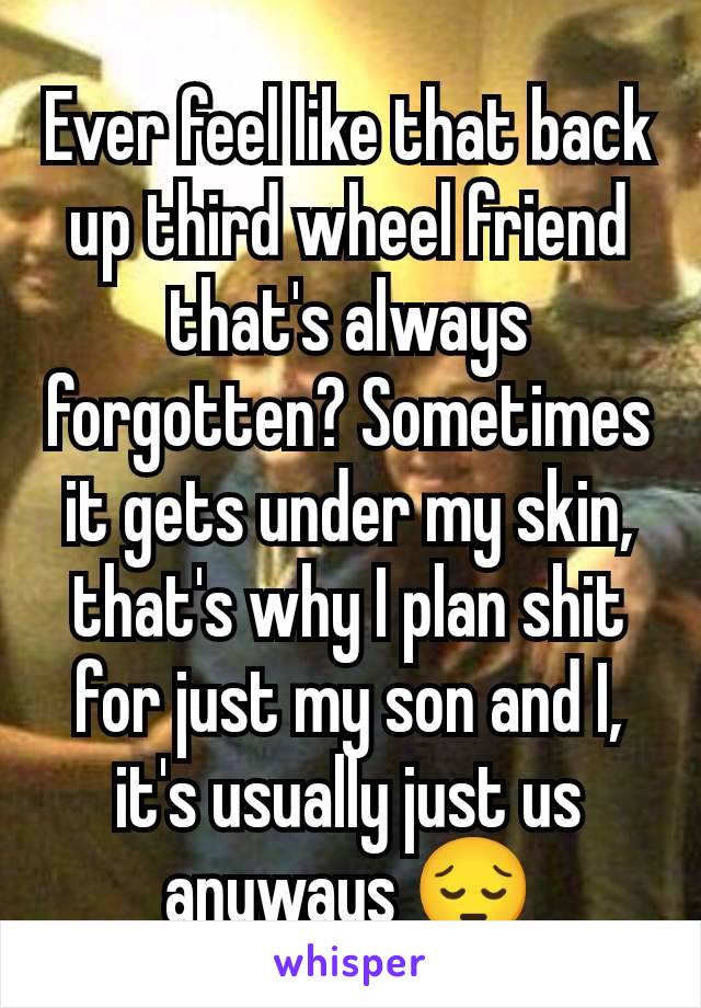 Ever feel like that back up third wheel friend that's always forgotten? Sometimes it gets under my skin, that's why I plan shit for just my son and I, it's usually just us anyways 😔