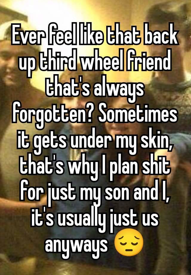 Ever feel like that back up third wheel friend that's always forgotten? Sometimes it gets under my skin, that's why I plan shit for just my son and I, it's usually just us anyways 😔