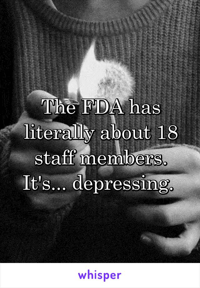 The FDA has literally about 18 staff members. It's... depressing. 