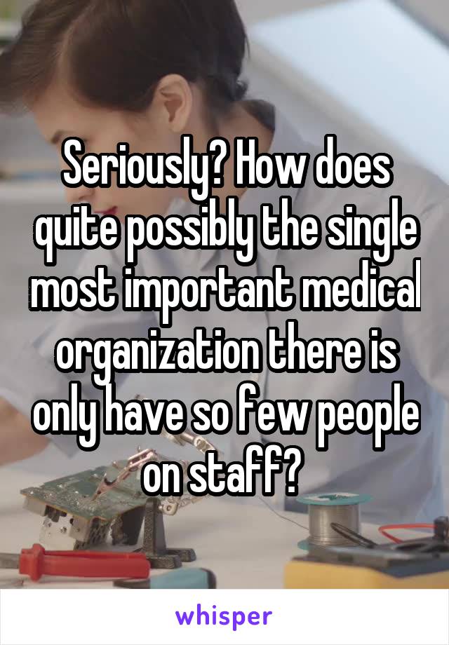 Seriously? How does quite possibly the single most important medical organization there is only have so few people on staff? 