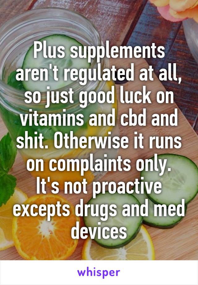 Plus supplements aren't regulated at all, so just good luck on vitamins and cbd and shit. Otherwise it runs on complaints only. It's not proactive excepts drugs and med devices