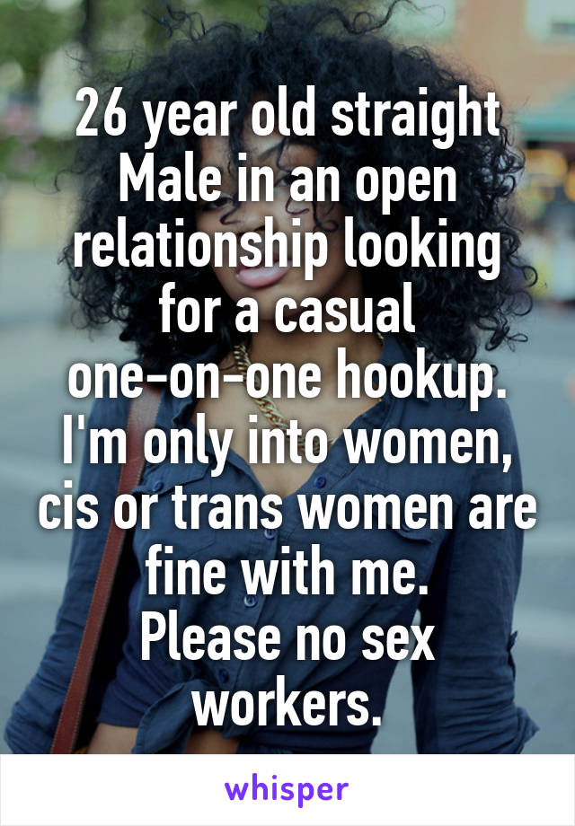 26 year old straight Male in an open relationship looking for a casual one-on-one hookup. I'm only into women, cis or trans women are fine with me.
Please no sex workers.