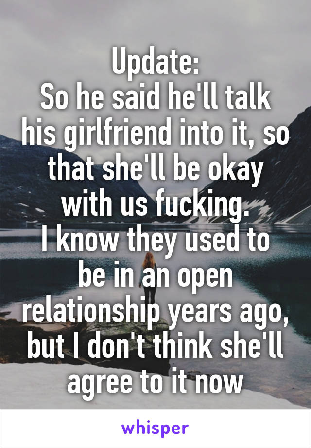 Update:
So he said he'll talk his girlfriend into it, so that she'll be okay with us fucking.
I know they used to be in an open relationship years ago, but I don't think she'll agree to it now