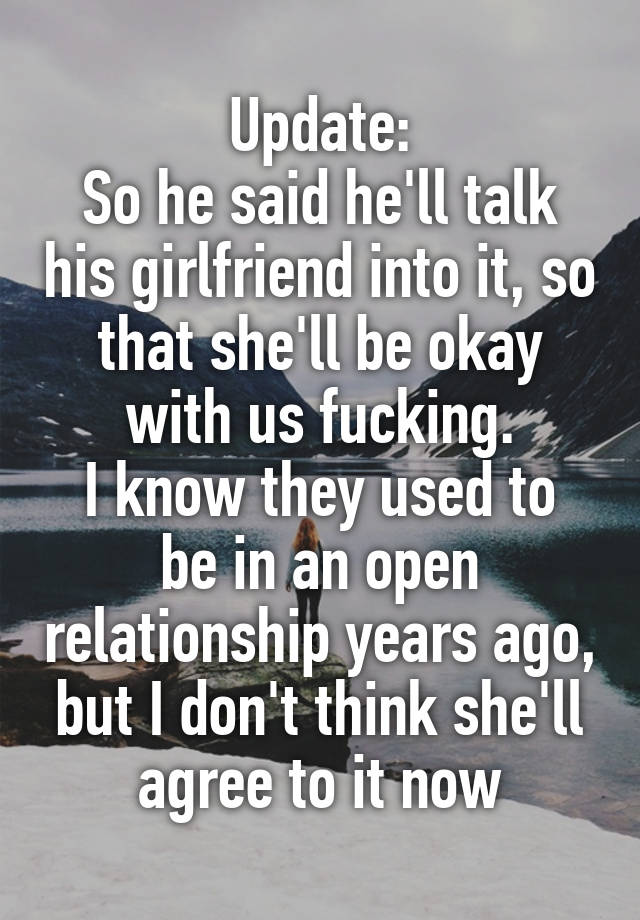 Update:
So he said he'll talk his girlfriend into it, so that she'll be okay with us fucking.
I know they used to be in an open relationship years ago, but I don't think she'll agree to it now