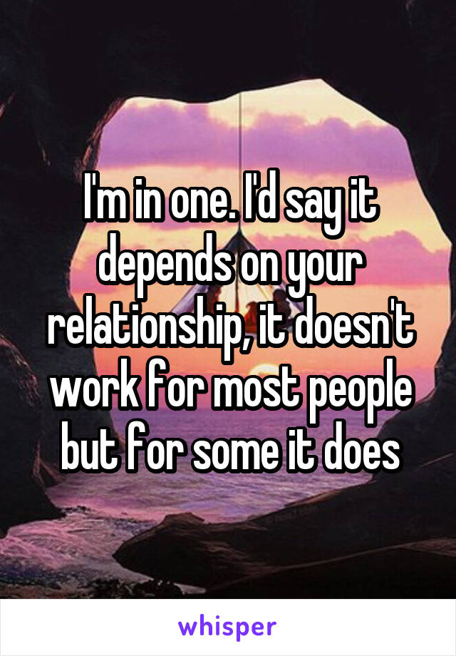 I'm in one. I'd say it depends on your relationship, it doesn't work for most people but for some it does