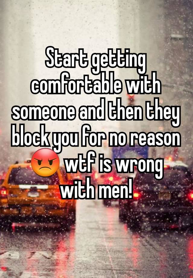 Start getting comfortable with someone and then they block you for no reason 😡 wtf is wrong with men!