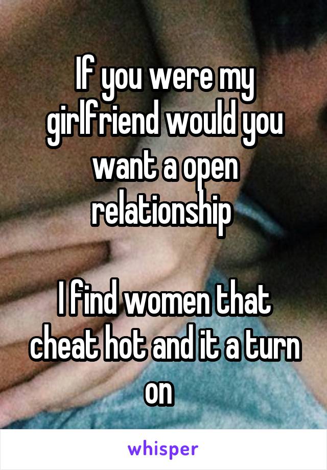 If you were my girlfriend would you want a open relationship 

I find women that cheat hot and it a turn on  