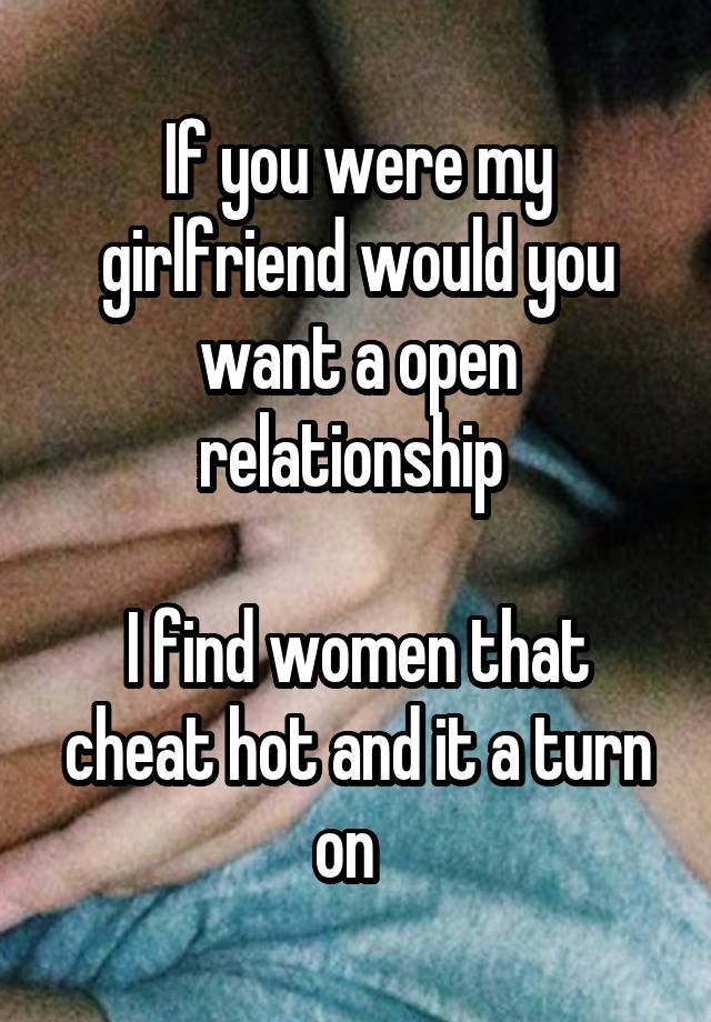 If you were my girlfriend would you want a open relationship 

I find women that cheat hot and it a turn on  