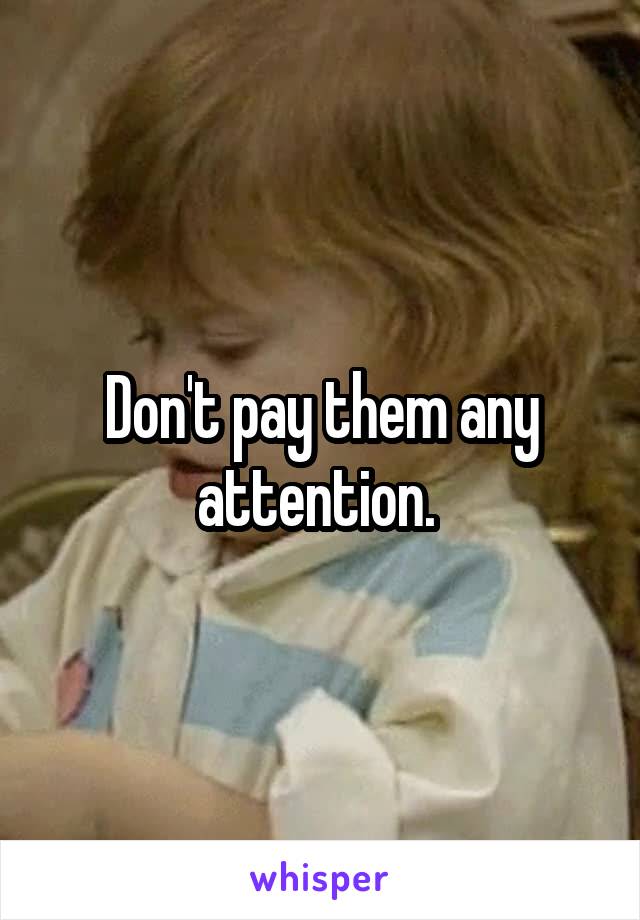 Don't pay them any attention. 