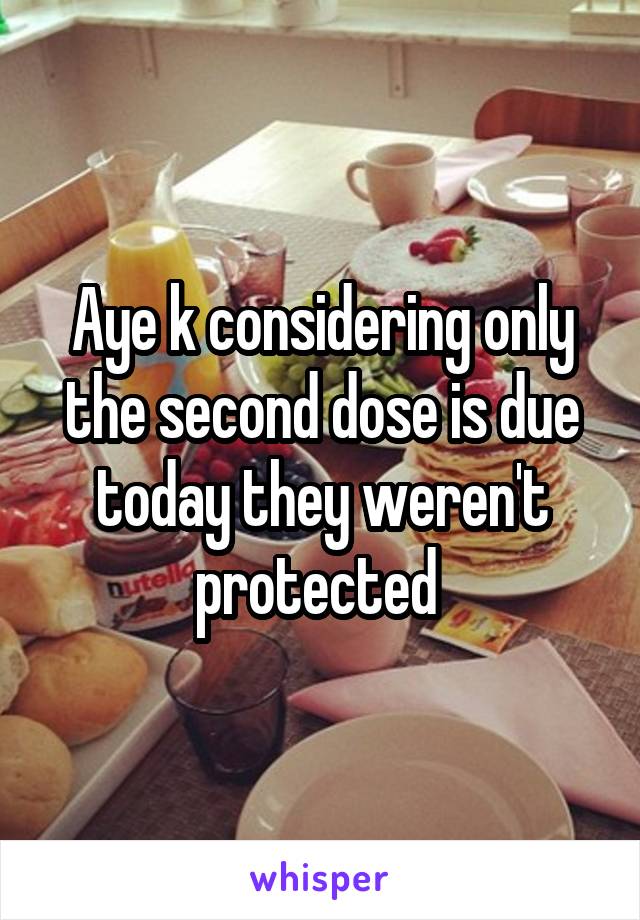 Aye k considering only the second dose is due today they weren't protected 