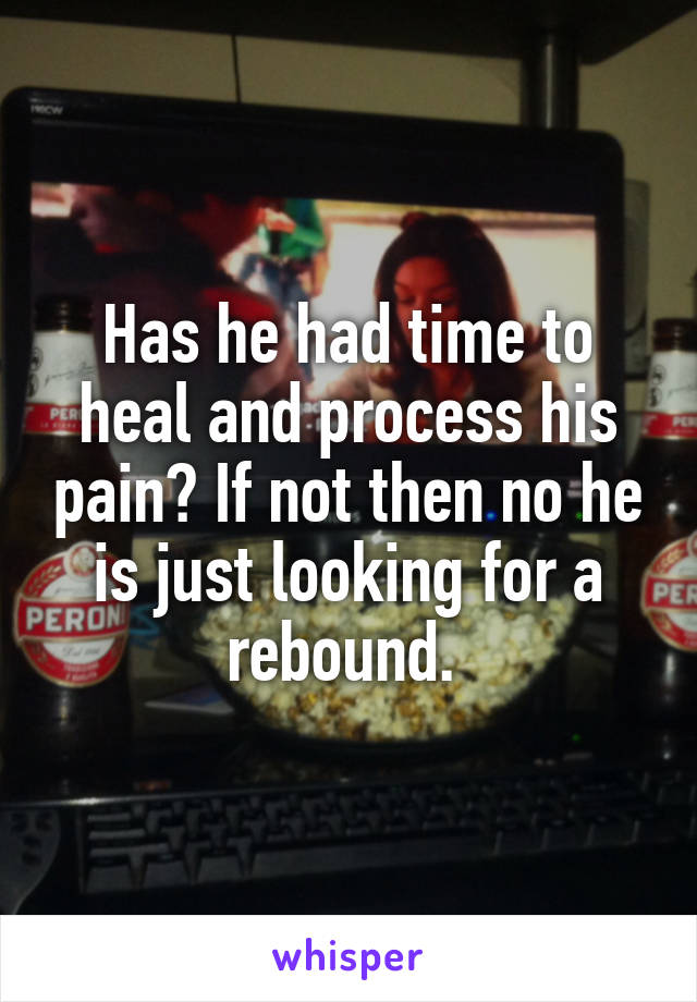 Has he had time to heal and process his pain? If not then no he is just looking for a rebound. 