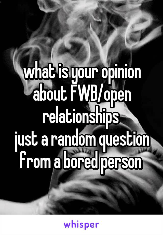 what is your opinion about FWB/open relationships 
just a random question from a bored person 