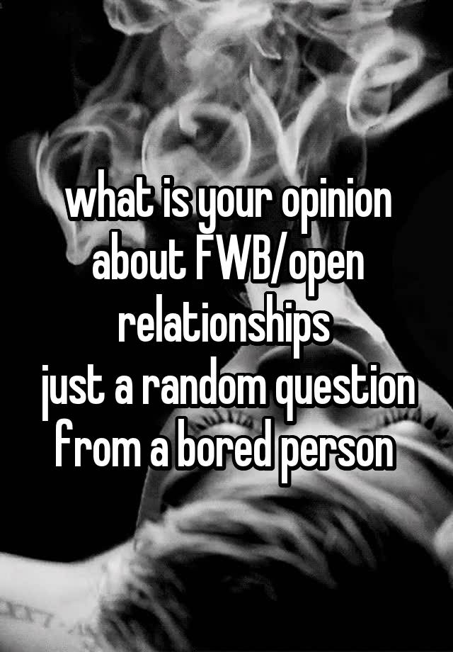 what is your opinion about FWB/open relationships 
just a random question from a bored person 