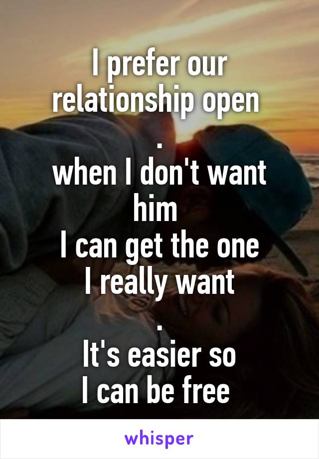 I prefer our
relationship open 
.
when I don't want him 
I can get the one
I really want
.
It's easier so
I can be free 