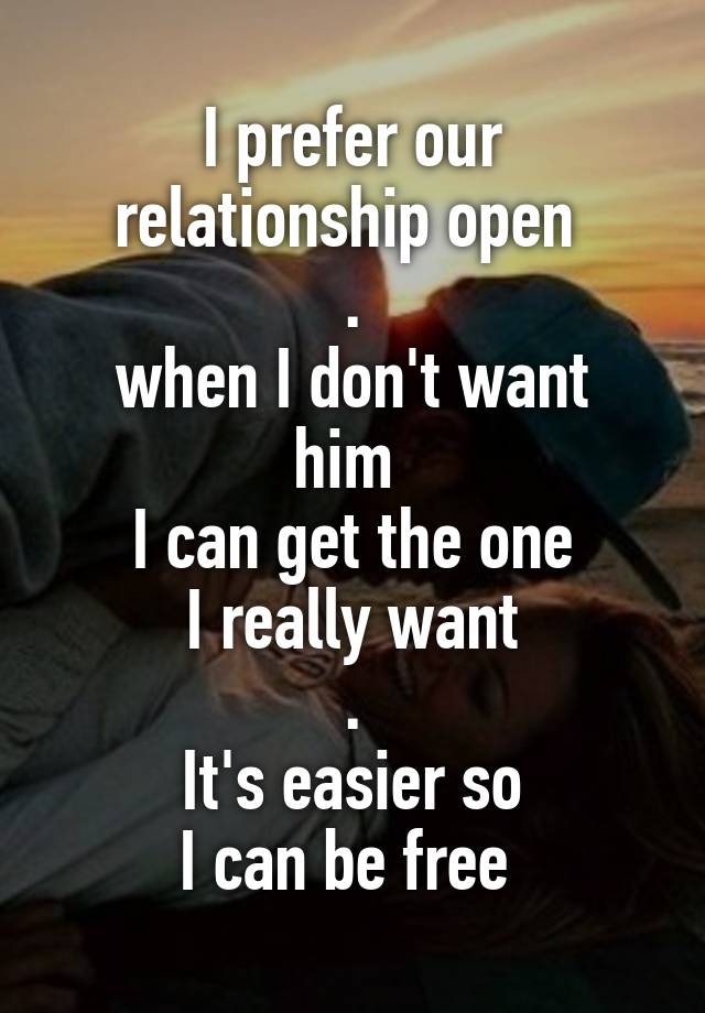 I prefer our
relationship open 
.
when I don't want him 
I can get the one
I really want
.
It's easier so
I can be free 